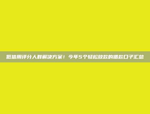 低信用评分人群解决方案！今年5个轻松放款的借款口子汇总