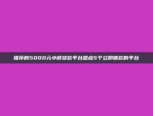 推荐的5000元小额贷款平台盘点5个立即借款的平台