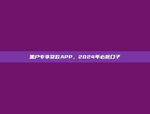 黑户专享贷款APP，2024年必批口子