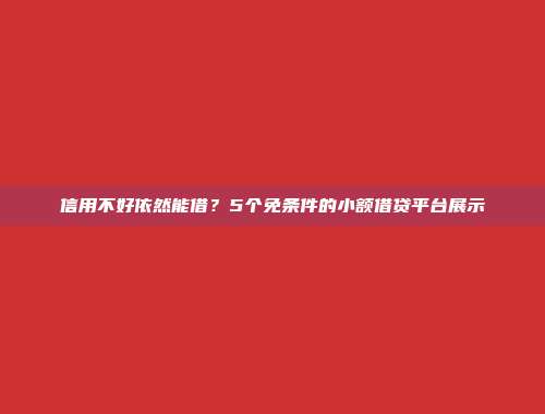 信用不好依然能借？5个免条件的小额借贷平台展示