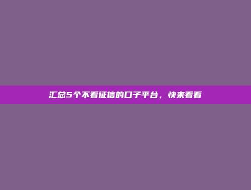 汇总5个不看征信的口子平台，快来看看