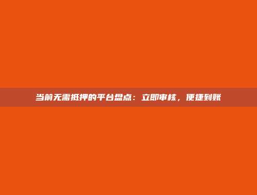 当前无需抵押的平台盘点：立即审核，便捷到账