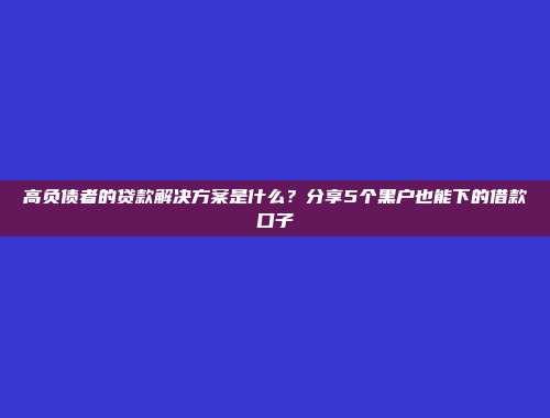 高负债者的贷款解决方案是什么？分享5个黑户也能下的借款口子