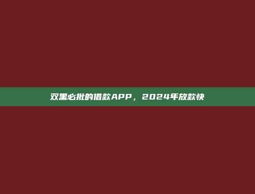 双黑必批的借款APP，2024年放款快