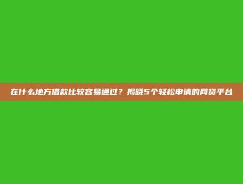 在什么地方借款比较容易通过？揭晓5个轻松申请的网贷平台