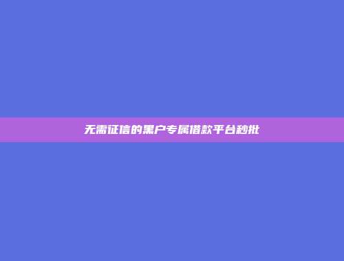 无需征信的黑户专属借款平台秒批