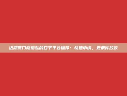 近期低门槛借款的口子平台推荐：快速申请，无条件放款