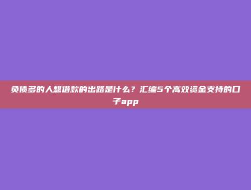 负债多的人想借款的出路是什么？汇编5个高效资金支持的口子app