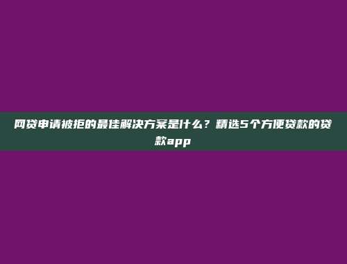 网贷申请被拒的最佳解决方案是什么？精选5个方便贷款的贷款app