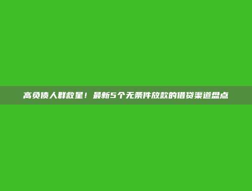 高负债人群救星！最新5个无条件放款的借贷渠道盘点