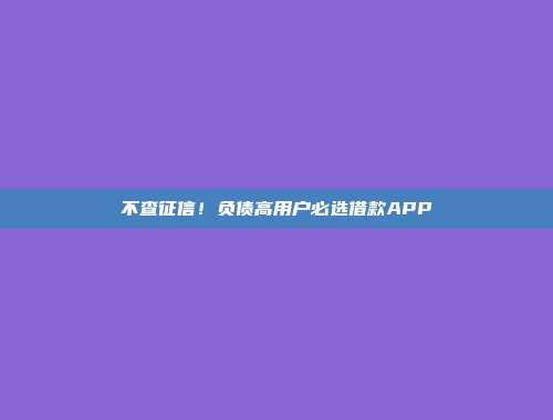 不查征信！负债高用户必选借款APP