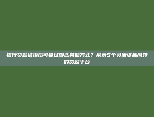 银行贷款被拒后可尝试哪些其他方式？展示5个灵活资金周转的贷款平台