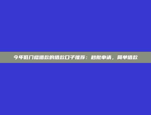 今年低门槛借款的借款口子推荐：秒批申请，简单借款