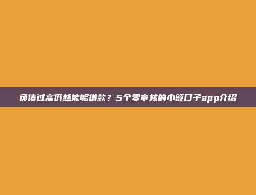 负债过高仍然能够借款？5个零审核的小额口子app介绍