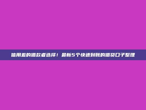 信用差的借款者选择！最新5个快速到账的借贷口子整理