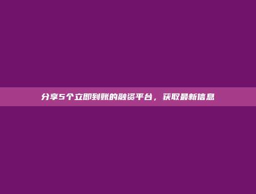 分享5个立即到账的融资平台，获取最新信息