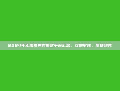 2024年无需抵押的借款平台汇总：立即审核，便捷到账