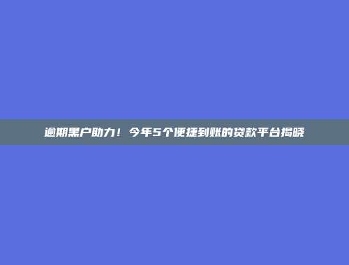 逾期黑户助力！今年5个便捷到账的贷款平台揭晓