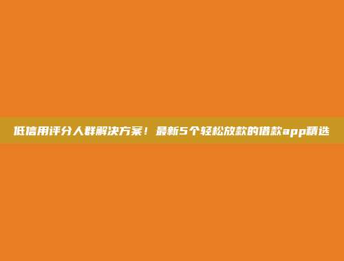 低信用评分人群解决方案！最新5个轻松放款的借款app精选