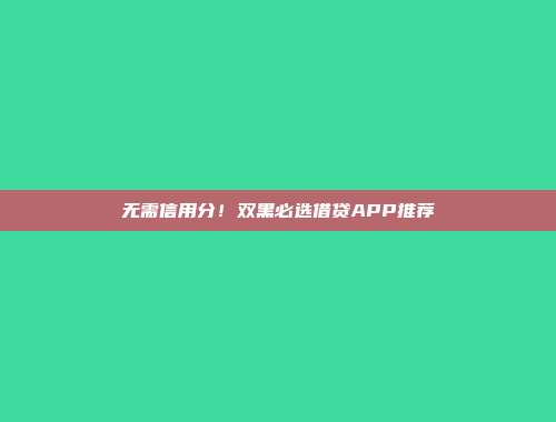 无需信用分！双黑必选借贷APP推荐