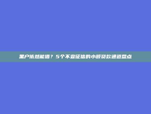 黑户依然能借？5个不查征信的小额贷款通道盘点