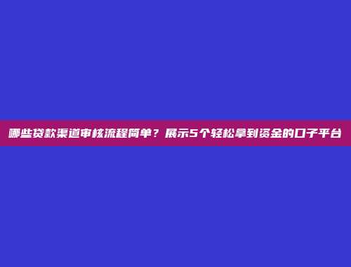 哪些贷款渠道审核流程简单？展示5个轻松拿到资金的口子平台