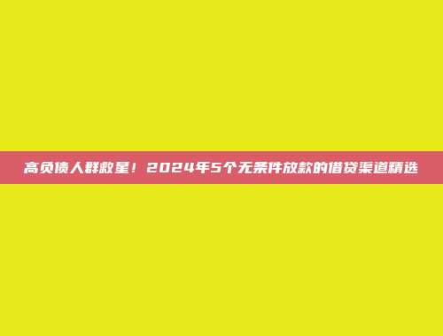 高负债人群救星！2024年5个无条件放款的借贷渠道精选