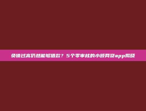 负债过高仍然能够借款？5个零审核的小额网贷app揭晓