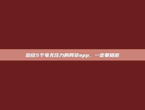 总结5个毫无压力的网贷app，一定要知道