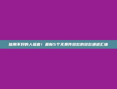 信用不好的人福音！最新5个无条件放款的贷款通道汇编