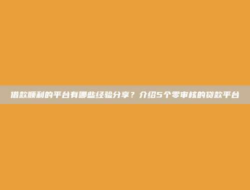 借款顺利的平台有哪些经验分享？介绍5个零审核的贷款平台