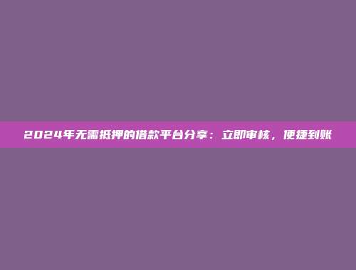 2024年无需抵押的借款平台分享：立即审核，便捷到账