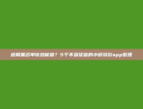 逾期黑名单依然能借？5个不查征信的小额贷款app整理