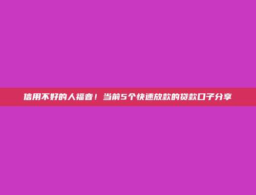 信用不好的人福音！当前5个快速放款的贷款口子分享