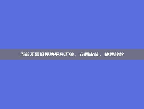 当前无需抵押的平台汇编：立即审核，快速放款