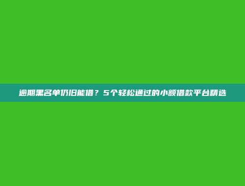 逾期黑名单仍旧能借？5个轻松通过的小额借款平台精选