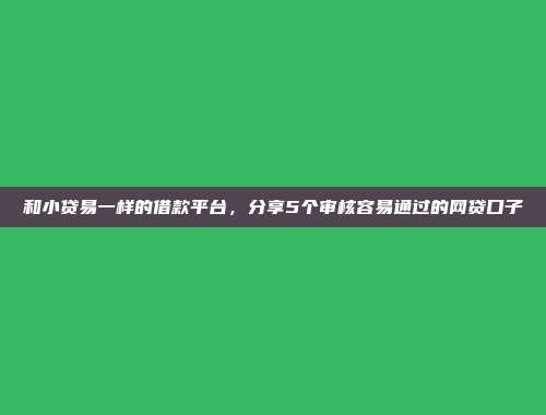 和小贷易一样的借款平台，分享5个审核容易通过的网贷口子