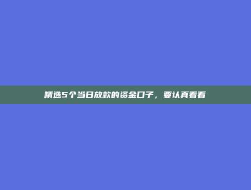 精选5个当日放款的资金口子，要认真看看