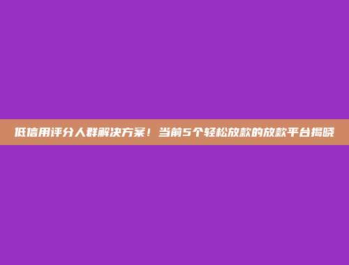 低信用评分人群解决方案！当前5个轻松放款的放款平台揭晓