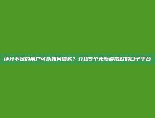 评分不足的用户可以如何借款？介绍5个无障碍借款的口子平台