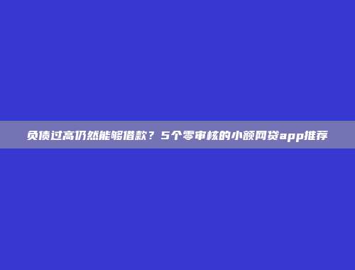 负债过高仍然能够借款？5个零审核的小额网贷app推荐