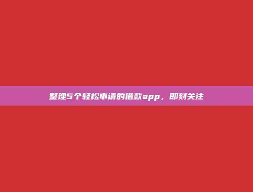 整理5个轻松申请的借款app，即刻关注