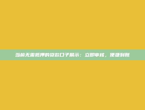 当前无需抵押的贷款口子展示：立即审核，便捷到账