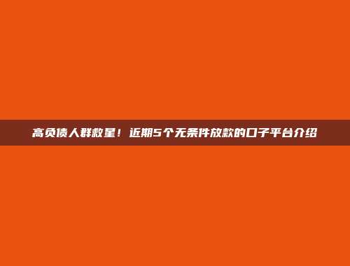 高负债人群救星！近期5个无条件放款的口子平台介绍