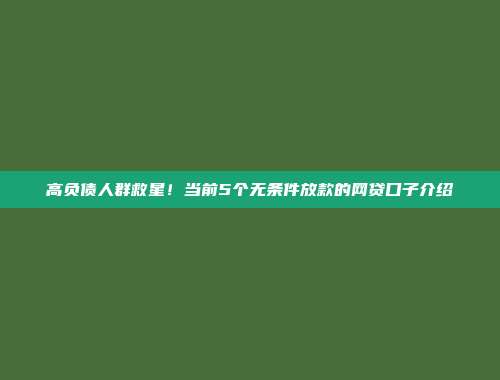 高负债人群救星！当前5个无条件放款的网贷口子介绍