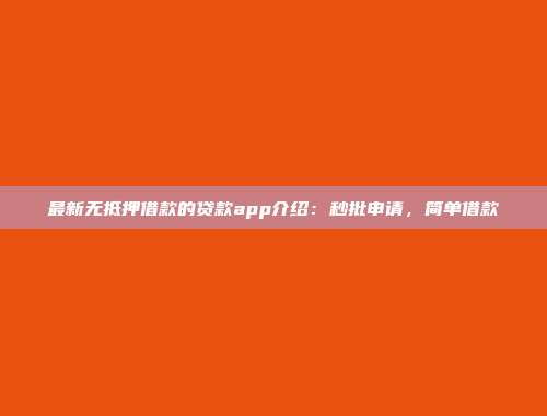 最新无抵押借款的贷款app介绍：秒批申请，简单借款