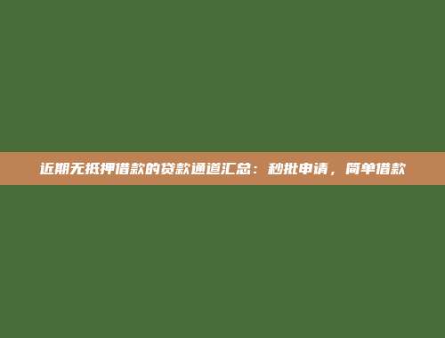 近期无抵押借款的贷款通道汇总：秒批申请，简单借款