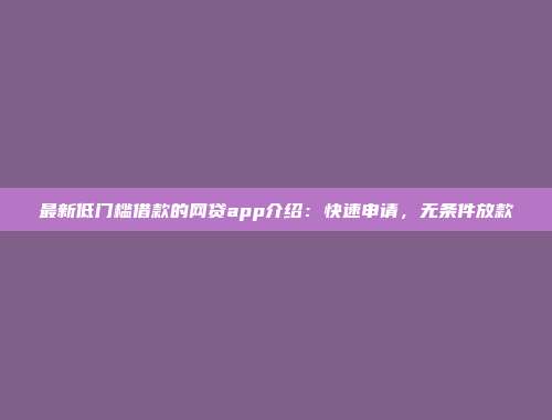 最新低门槛借款的网贷app介绍：快速申请，无条件放款