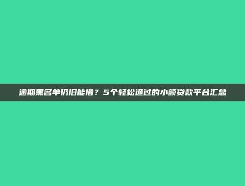 逾期黑名单仍旧能借？5个轻松通过的小额贷款平台汇总