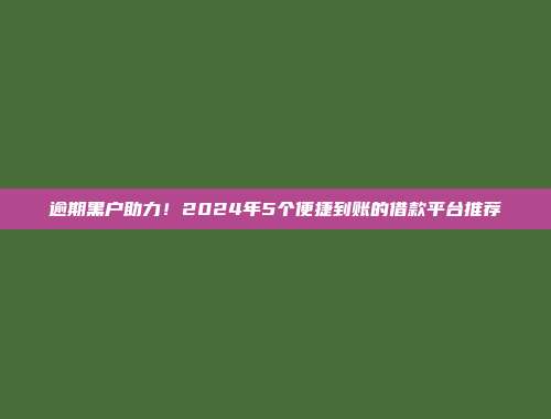 逾期黑户助力！2024年5个便捷到账的借款平台推荐